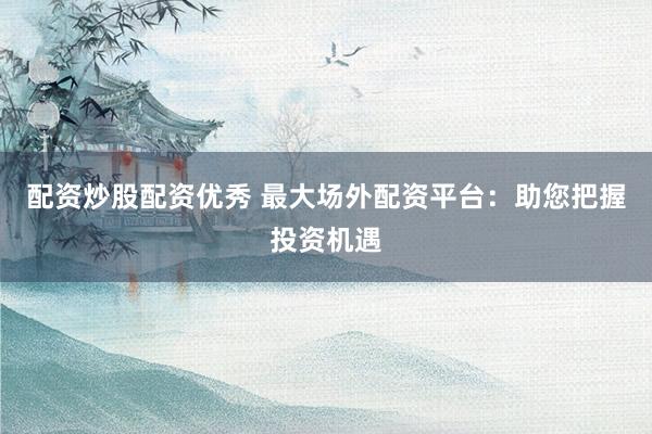 配资炒股配资优秀 最大场外配资平台：助您把握投资机遇