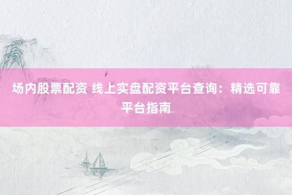 场内股票配资 线上实盘配资平台查询：精选可靠平台指南