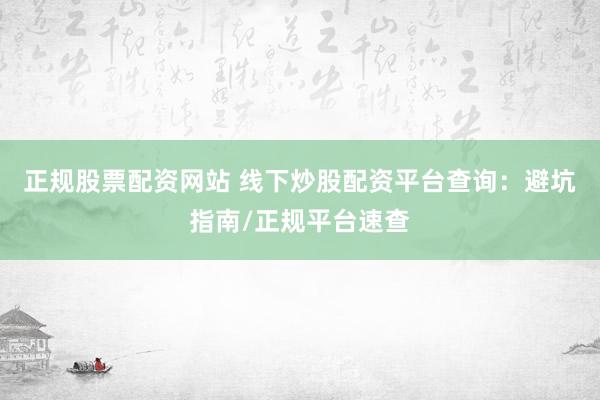正规股票配资网站 线下炒股配资平台查询：避坑指南/正规平台速查