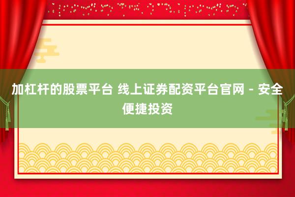 加杠杆的股票平台 线上证券配资平台官网 - 安全便捷投资