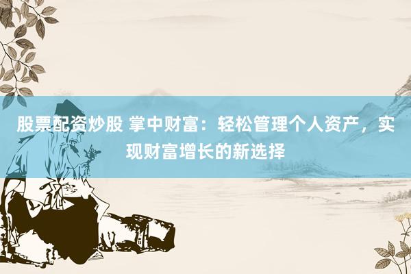 股票配资炒股 掌中财富：轻松管理个人资产，实现财富增长的新选择