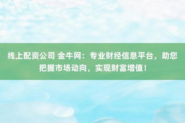 线上配资公司 金牛网：专业财经信息平台，助您把握市场动向，实现财富增值！