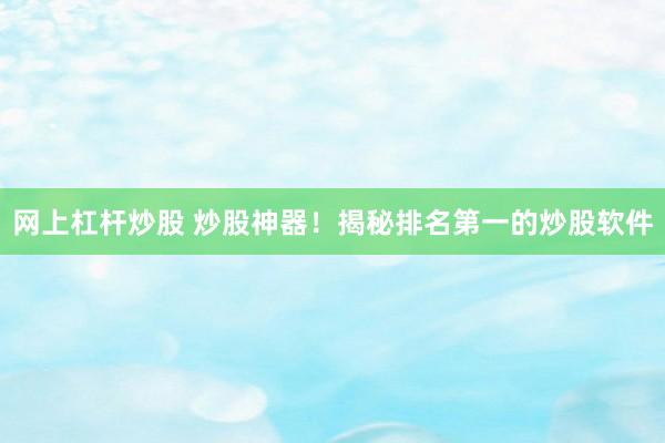网上杠杆炒股 炒股神器！揭秘排名第一的炒股软件