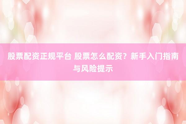 股票配资正规平台 股票怎么配资？新手入门指南与风险提示