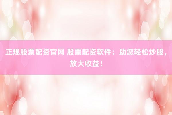 正规股票配资官网 股票配资软件：助您轻松炒股，放大收益！