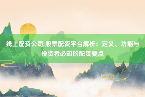 线上配资公司 股票配资平台解析：定义、功能与投资者必知的配资要点