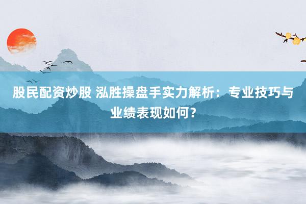 股民配资炒股 泓胜操盘手实力解析：专业技巧与业绩表现如何？