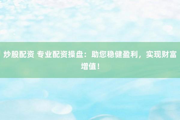 炒股配资 专业配资操盘：助您稳健盈利，实现财富增值！
