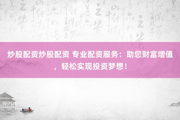 炒股配资炒股配资 专业配资服务：助您财富增值，轻松实现投资梦想！