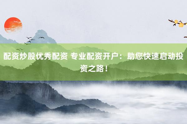 配资炒股优秀配资 专业配资开户：助您快速启动投资之路！