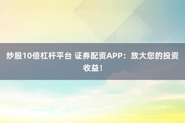 炒股10倍杠杆平台 证券配资APP：放大您的投资收益！
