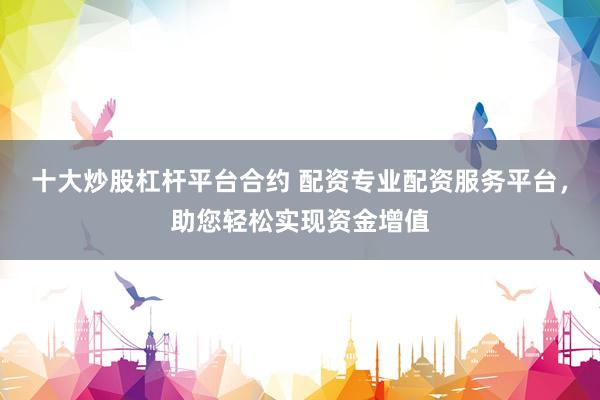十大炒股杠杆平台合约 配资专业配资服务平台，助您轻松实现资金增值