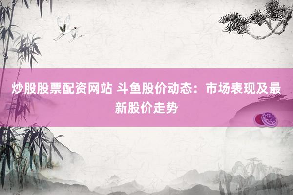 炒股股票配资网站 斗鱼股价动态：市场表现及最新股价走势