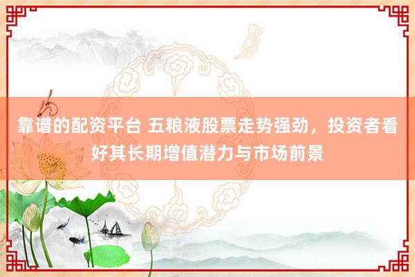 靠谱的配资平台 五粮液股票走势强劲，投资者看好其长期增值潜力与市场前景