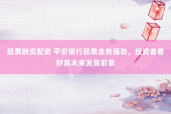 股票融资配资 平安银行股票走势强劲，投资者看好其未来发展前景