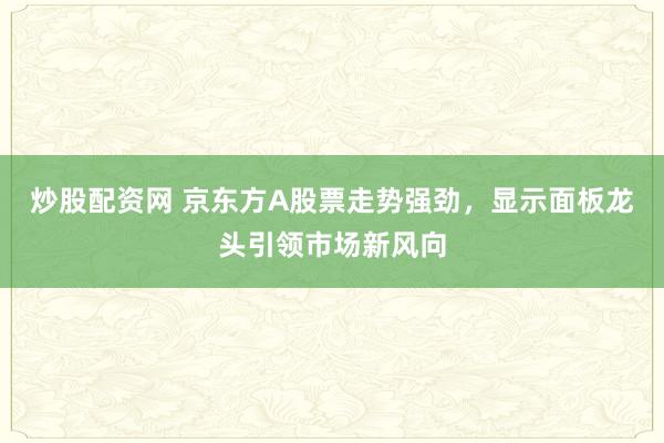 炒股配资网 京东方A股票走势强劲，显示面板龙头引领市场新风向