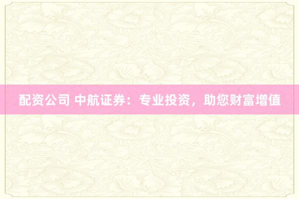 配资公司 中航证券：专业投资，助您财富增值