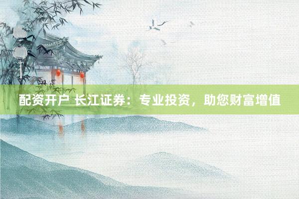 配资开户 长江证券：专业投资，助您财富增值