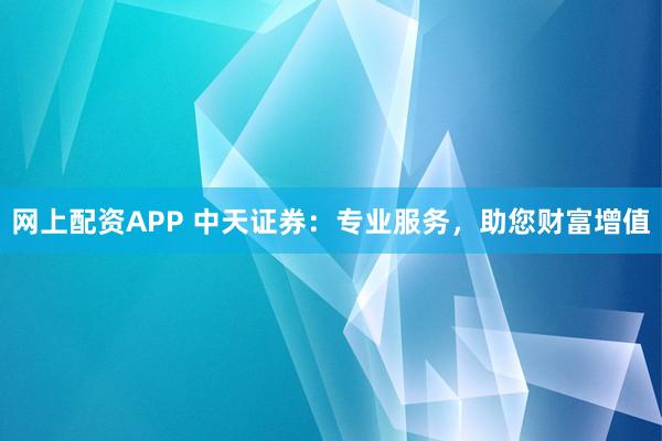 网上配资APP 中天证券：专业服务，助您财富增值
