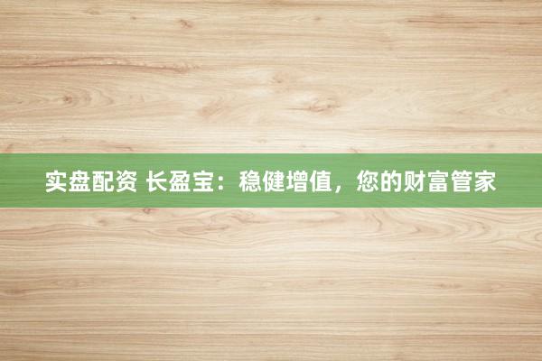 实盘配资 长盈宝：稳健增值，您的财富管家