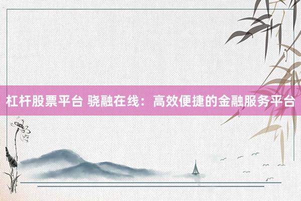杠杆股票平台 骁融在线：高效便捷的金融服务平台