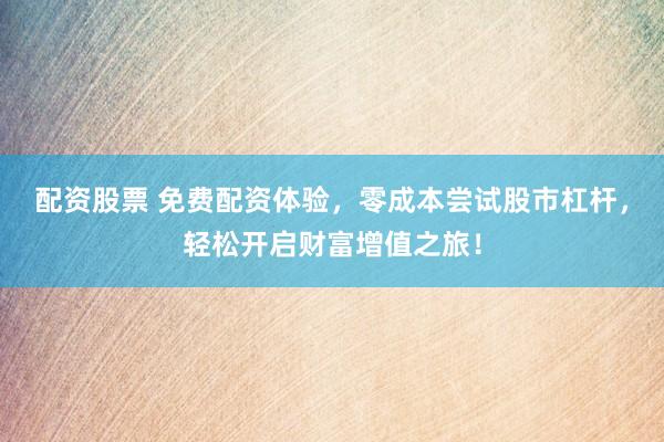 配资股票 免费配资体验，零成本尝试股市杠杆，轻松开启财富增值之旅！