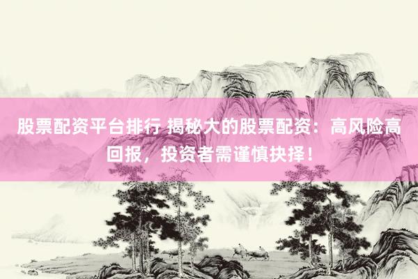 股票配资平台排行 揭秘大的股票配资：高风险高回报，投资者需谨慎抉择！