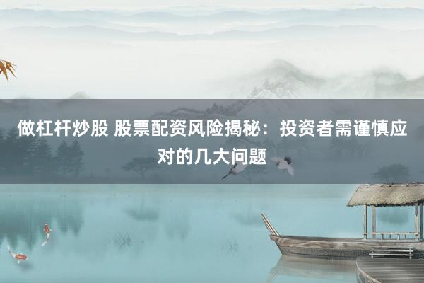 做杠杆炒股 股票配资风险揭秘：投资者需谨慎应对的几大问题