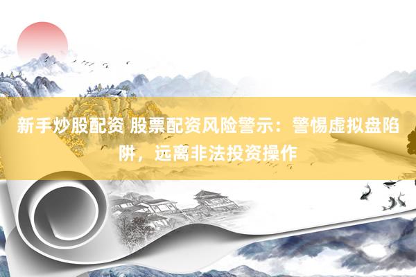 新手炒股配资 股票配资风险警示：警惕虚拟盘陷阱，远离非法投资操作