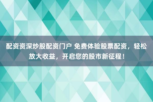 配资资深炒股配资门户 免费体验股票配资，轻松放大收益，开启您的股市新征程！