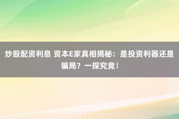 炒股配资利息 资本E家真相揭秘：是投资利器还是骗局？一探究竟！