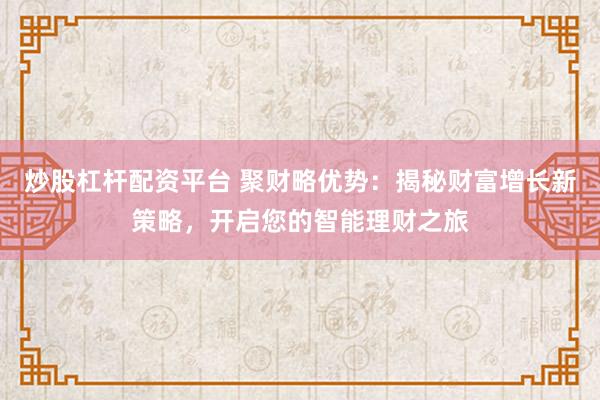 炒股杠杆配资平台 聚财略优势：揭秘财富增长新策略，开启您的智能理财之旅