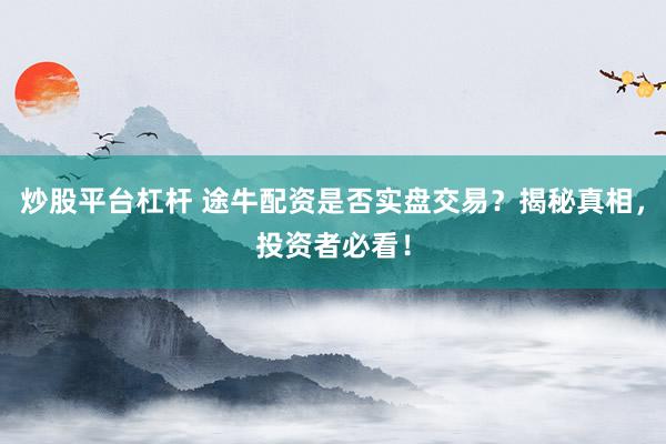 炒股平台杠杆 途牛配资是否实盘交易？揭秘真相，投资者必看！