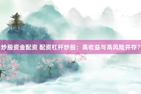炒股资金配资 配资杠杆炒股：高收益与高风险并存？