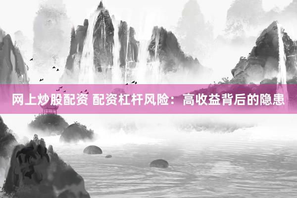 网上炒股配资 配资杠杆风险：高收益背后的隐患