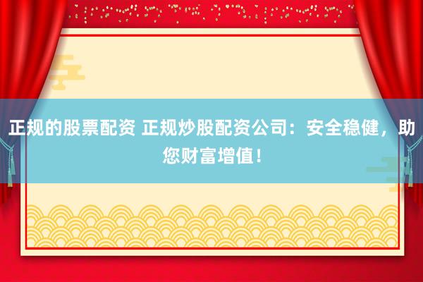 正规的股票配资 正规炒股配资公司：安全稳健，助您财富增值！