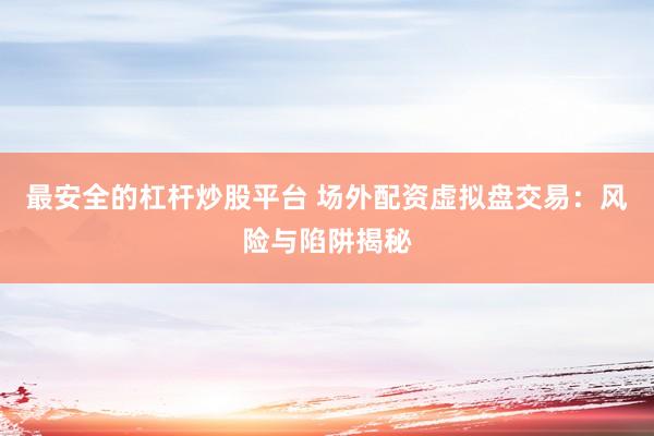 最安全的杠杆炒股平台 场外配资虚拟盘交易：风险与陷阱揭秘