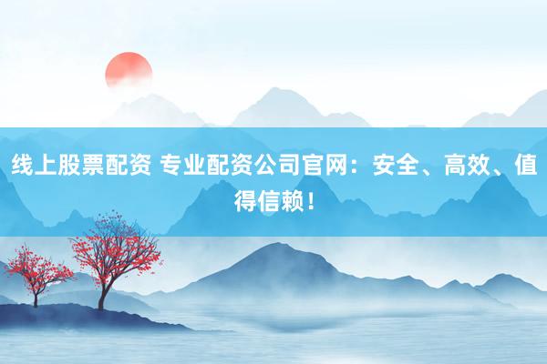 线上股票配资 专业配资公司官网：安全、高效、值得信赖！