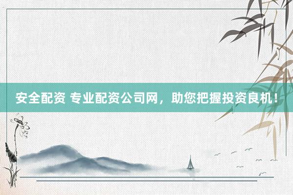 安全配资 专业配资公司网，助您把握投资良机！