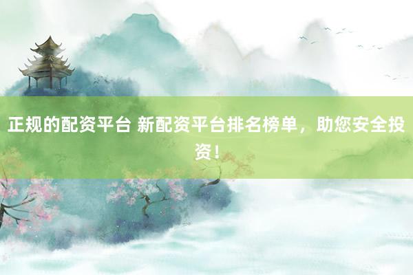 正规的配资平台 新配资平台排名榜单，助您安全投资！