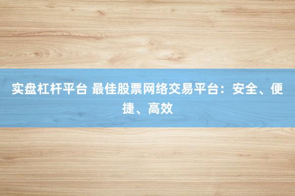 实盘杠杆平台 最佳股票网络交易平台：安全、便捷、高效
