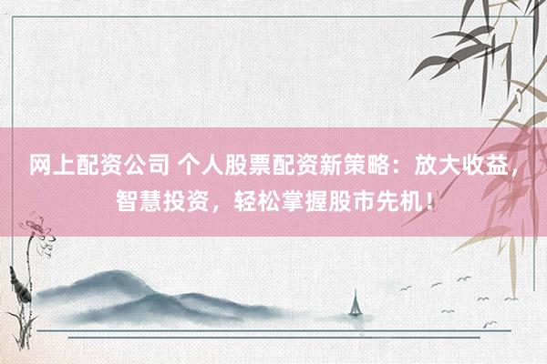 网上配资公司 个人股票配资新策略：放大收益，智慧投资，轻松掌握股市先机！