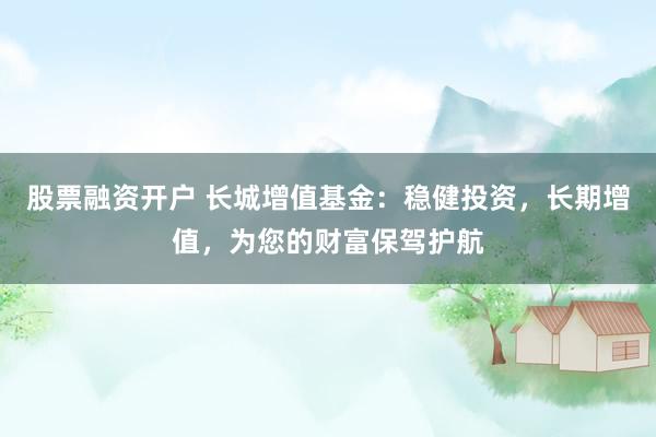 股票融资开户 长城增值基金：稳健投资，长期增值，为您的财富保驾护航
