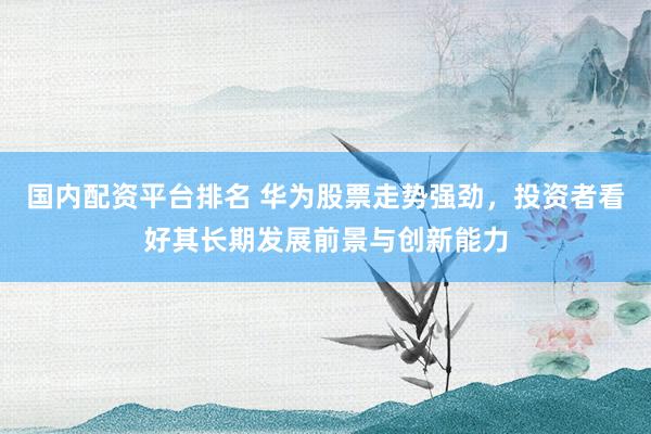 国内配资平台排名 华为股票走势强劲，投资者看好其长期发展前景与创新能力