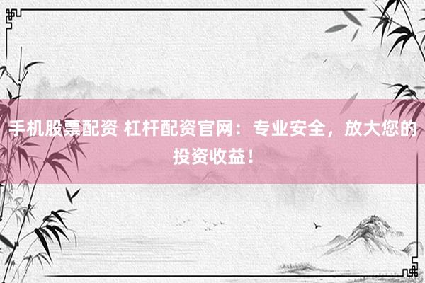手机股票配资 杠杆配资官网：专业安全，放大您的投资收益！