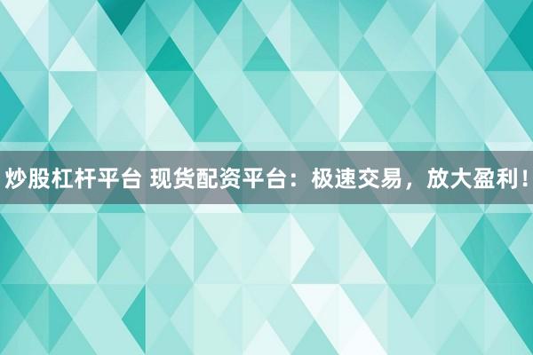 炒股杠杆平台 现货配资平台：极速交易，放大盈利！