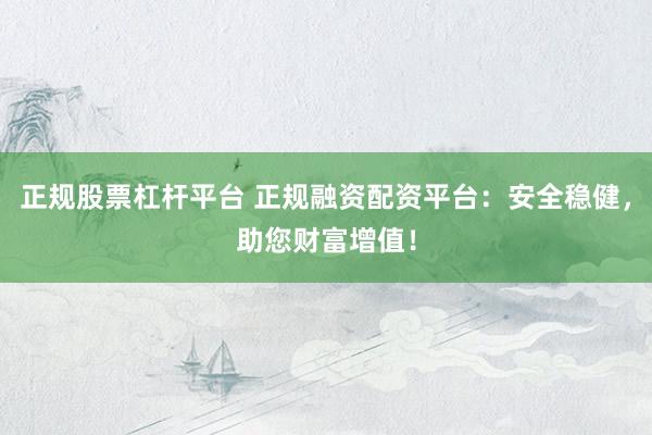 正规股票杠杆平台 正规融资配资平台：安全稳健，助您财富增值！