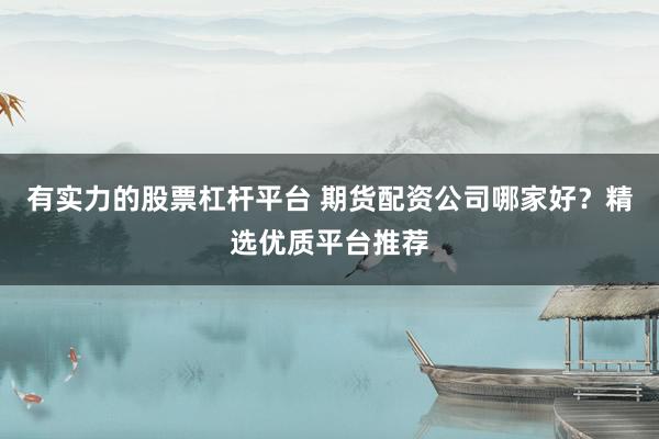 有实力的股票杠杆平台 期货配资公司哪家好？精选优质平台推荐