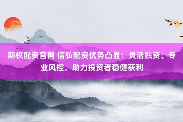 期权配资官网 信弘配资优势凸显：灵活融资、专业风控，助力投资者稳健获利