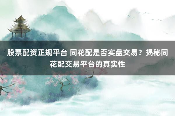 股票配资正规平台 同花配是否实盘交易？揭秘同花配交易平台的真实性